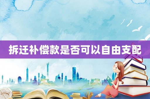 拆遷補(bǔ)償款是否可以自由支配