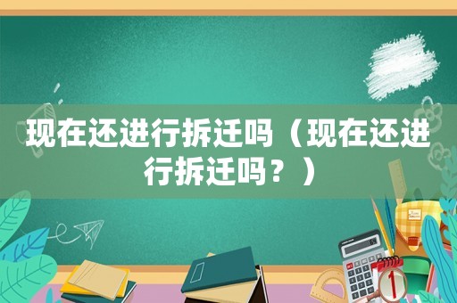 現(xiàn)在還進行拆遷嗎（現(xiàn)在還進行拆遷嗎？）
