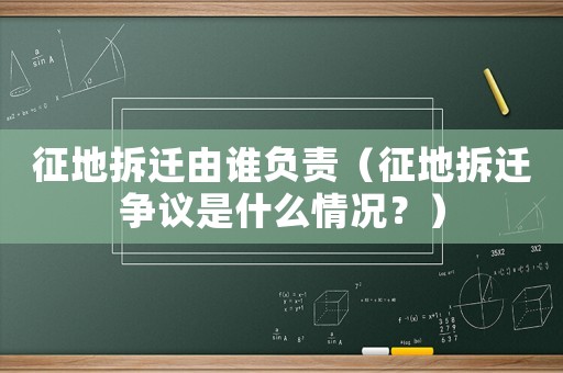 征地拆遷由誰負責（征地拆遷爭議是什么情況？）