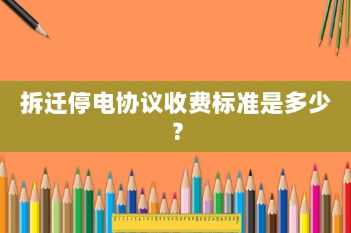 拆遷停電協(xié)議收費(fèi)標(biāo)準(zhǔn)是多少？