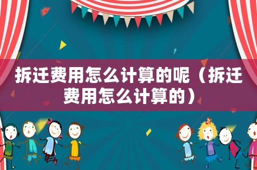 拆遷費用怎么計算的呢（拆遷費用怎么計算的）