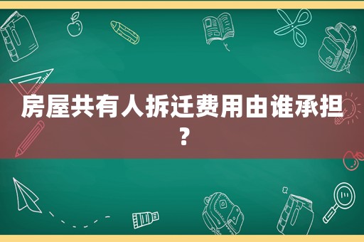 房屋共有人拆遷費用由誰承擔(dān)？