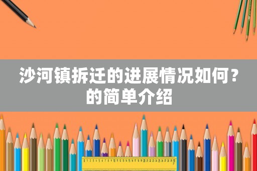 沙河鎮(zhèn)拆遷的進(jìn)展情況如何？的簡(jiǎn)單介紹