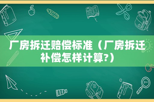 廠房拆遷賠償標準（廠房拆遷補償怎樣計算?）