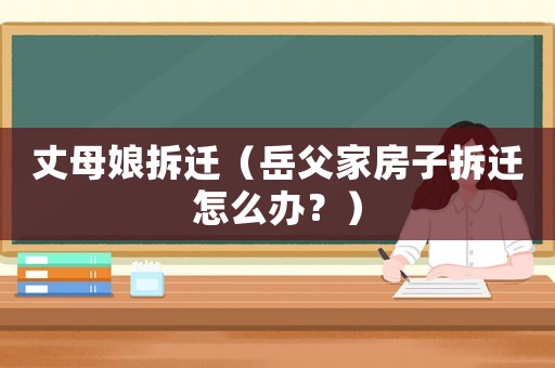丈母娘拆遷（岳父家房子拆遷怎么辦？）