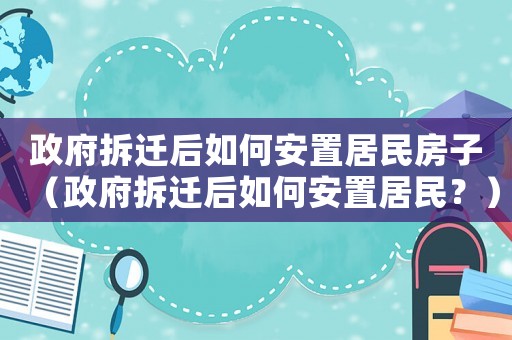 政府拆遷后如何安置居民房子（政府拆遷后如何安置居民？）