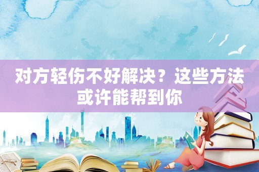 對(duì)方輕傷不好解決？這些方法或許能幫到你
