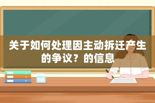 關(guān)于如何處理因主動(dòng)拆遷產(chǎn)生的爭(zhēng)議？的信息