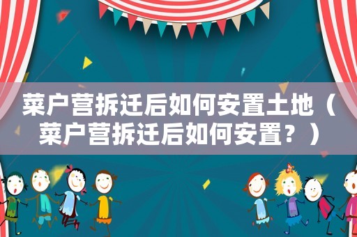 菜戶營拆遷后如何安置土地（菜戶營拆遷后如何安置？）