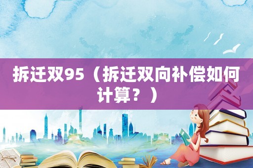 拆遷雙95（拆遷雙向補償如何計算？）
