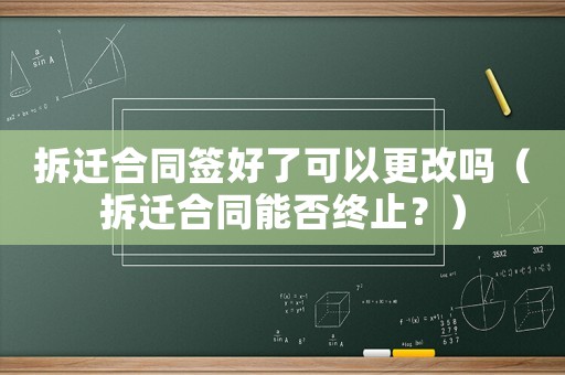 拆遷合同簽好了可以更改嗎（拆遷合同能否終止？）