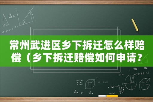 常州武進(jìn)區(qū)鄉(xiāng)下拆遷怎么樣賠償（鄉(xiāng)下拆遷賠償如何申請？）