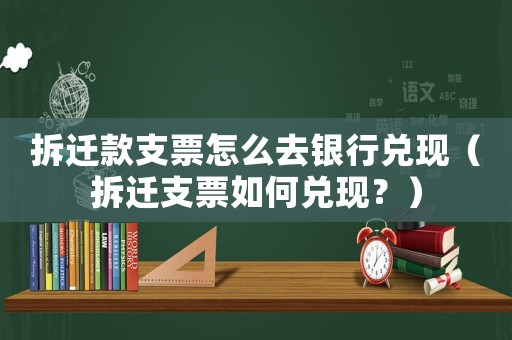 拆遷款支票怎么去銀行兌現（拆遷支票如何兌現？）
