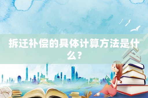 拆遷補償的具體計算方法是什么？
