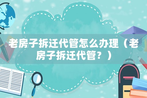 老房子拆遷代管怎么辦理（老房子拆遷代管？）