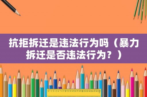 抗拒拆遷是違法行為嗎（暴力拆遷是否違法行為？）