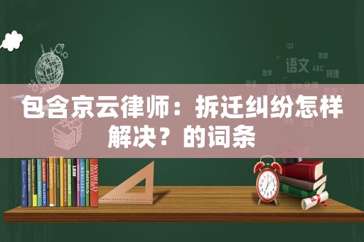 包含京云律師：拆遷糾紛怎樣解決？的詞條