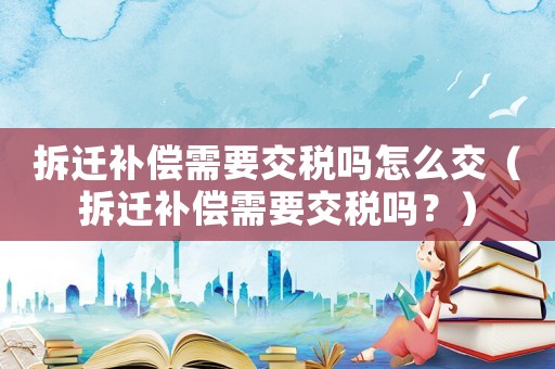 拆遷補償需要交稅嗎怎么交（拆遷補償需要交稅嗎？）