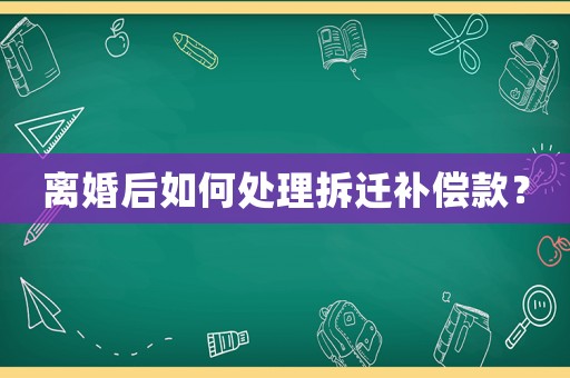 離婚后如何處理拆遷補(bǔ)償款？