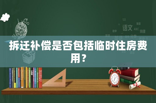拆遷補(bǔ)償是否包括臨時(shí)住房費(fèi)用？