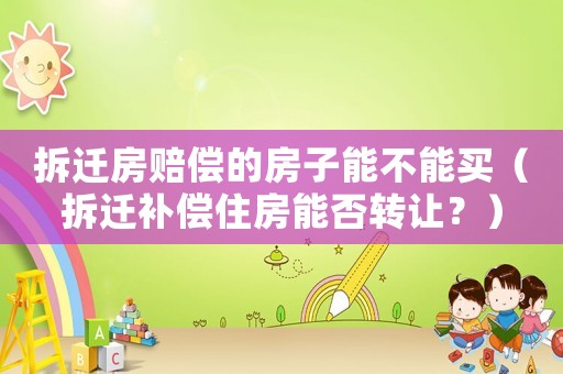 拆遷房賠償的房子能不能買（拆遷補償住房能否轉讓？）