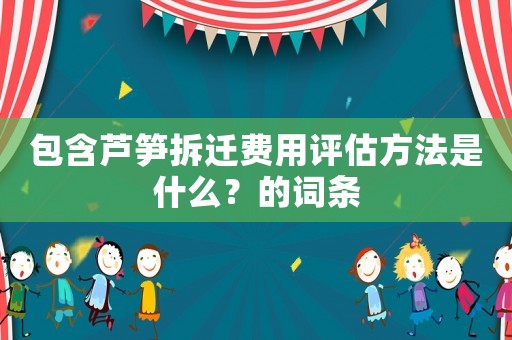 包含蘆筍拆遷費(fèi)用評(píng)估方法是什么？的詞條