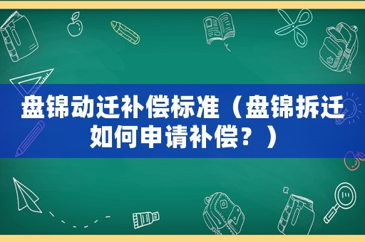盤錦動遷補償標準（盤錦拆遷如何申請補償？）
