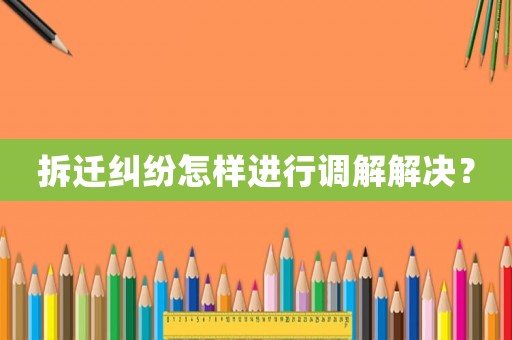 拆遷糾紛怎樣進行調解解決？