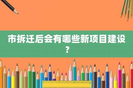 市拆遷后會有哪些新項目建設(shè)？