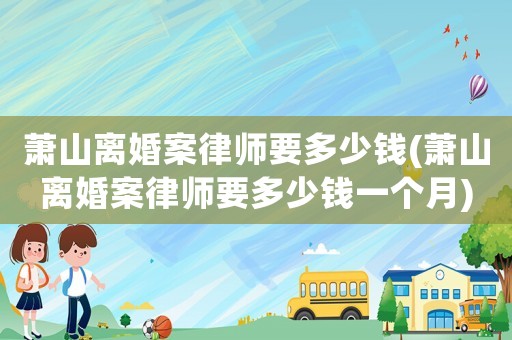 蕭山離婚案律師要多少錢(蕭山離婚案律師要多少錢一個(gè)月)