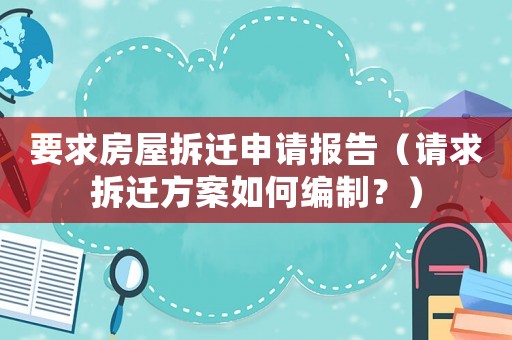 要求房屋拆遷申請報告（請求拆遷方案如何編制？）