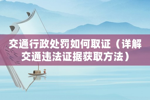 交通行政處罰如何取證（詳解交通違法證據獲取方法）
