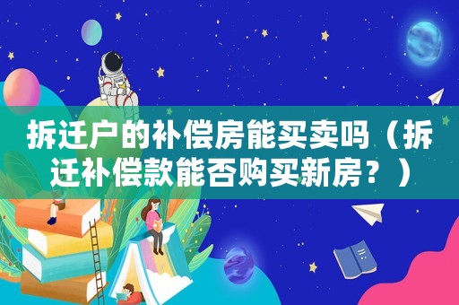 拆遷戶的補償房能買賣嗎（拆遷補償款能否購買新房？）