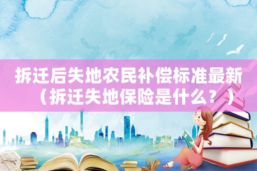 拆遷后失地農民補償標準最新（拆遷失地保險是什么？）