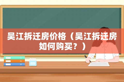 吳江拆遷房價格（吳江拆遷房如何購買？）