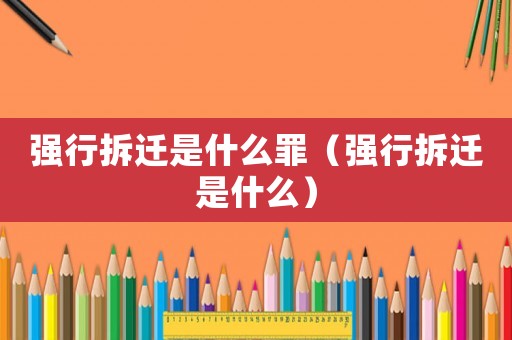 強行拆遷是什么罪（強行拆遷是什么）