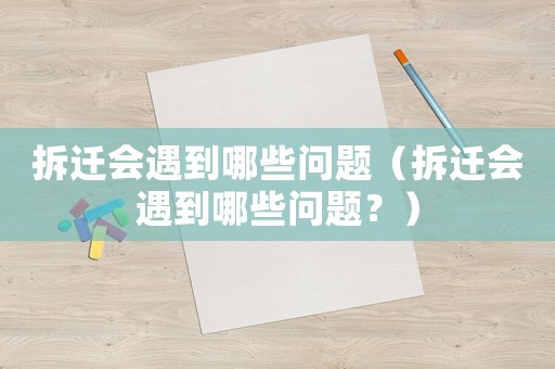 拆遷會遇到哪些問題（拆遷會遇到哪些問題？）