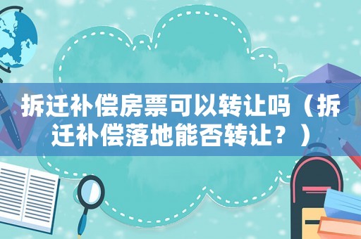 拆遷補償房票可以轉(zhuǎn)讓嗎（拆遷補償落地能否轉(zhuǎn)讓？）