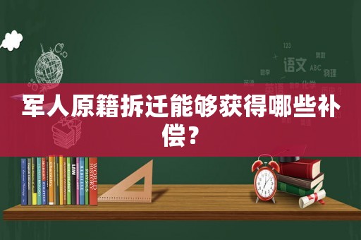 軍人原籍拆遷能夠獲得哪些補償？