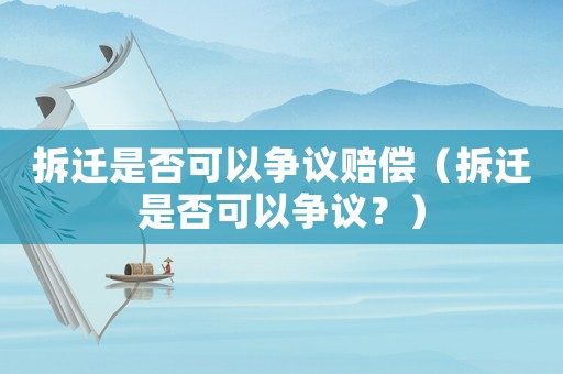 拆遷是否可以爭議賠償（拆遷是否可以爭議？）