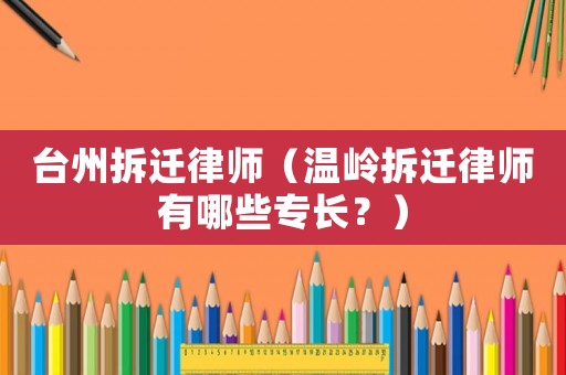 臺州拆遷律師（溫嶺拆遷律師有哪些專長？）