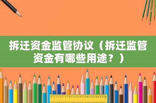 拆遷資金監管協議（拆遷監管資金有哪些用途？）