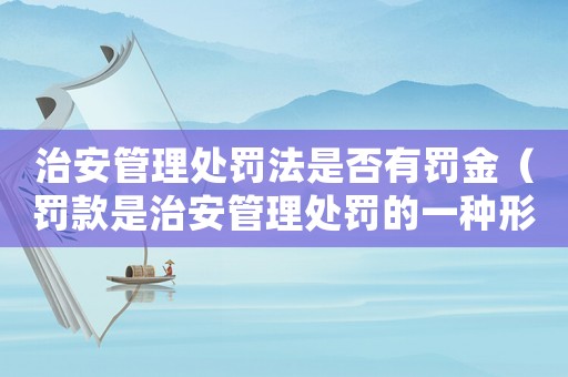 治安管理處罰法是否有罰金（罰款是治安管理處罰的一種形式）