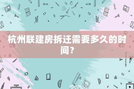 杭州聯建房拆遷需要多久的時間？