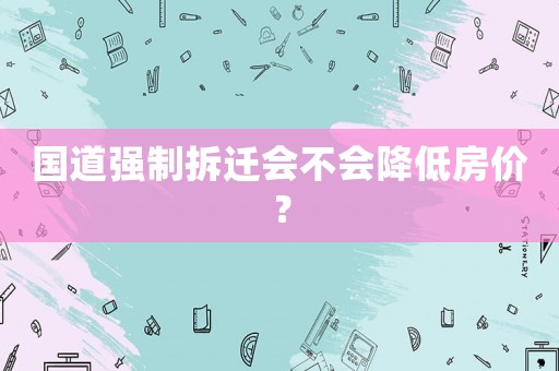 國道強制拆遷會不會降低房價？