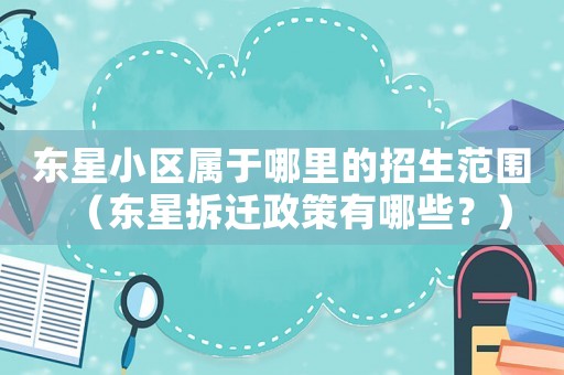 東星小區(qū)屬于哪里的招生范圍（東星拆遷政策有哪些？）