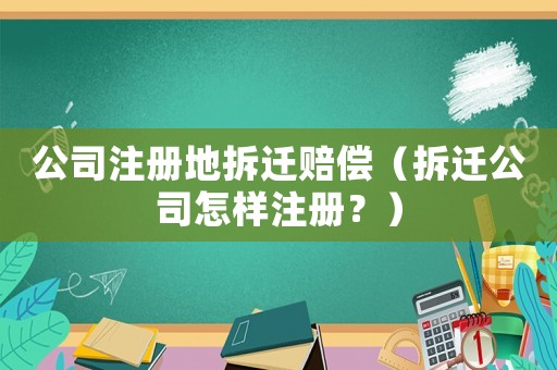 公司注冊地拆遷賠償（拆遷公司怎樣注冊？）