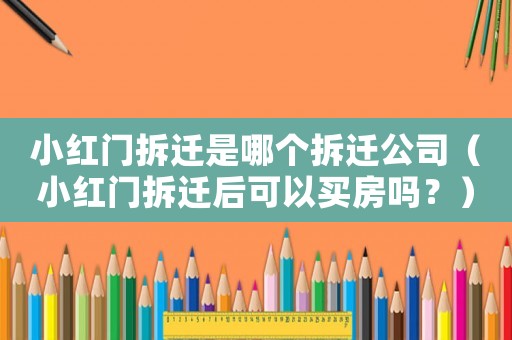 小紅門拆遷是哪個拆遷公司（小紅門拆遷后可以買房嗎？）