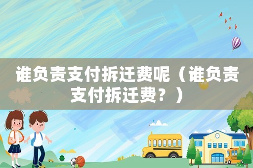 誰(shuí)負(fù)責(zé)支付拆遷費(fèi)呢（誰(shuí)負(fù)責(zé)支付拆遷費(fèi)？）