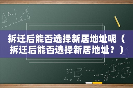 拆遷后能否選擇新居地址呢（拆遷后能否選擇新居地址？）